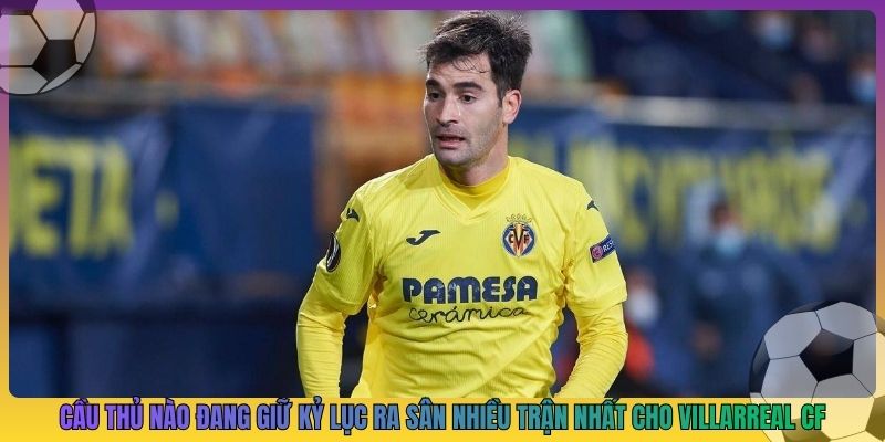 cầu thủ nào đang giữ kỷ lục ra sân nhiều trận nhất cho villarreal cf