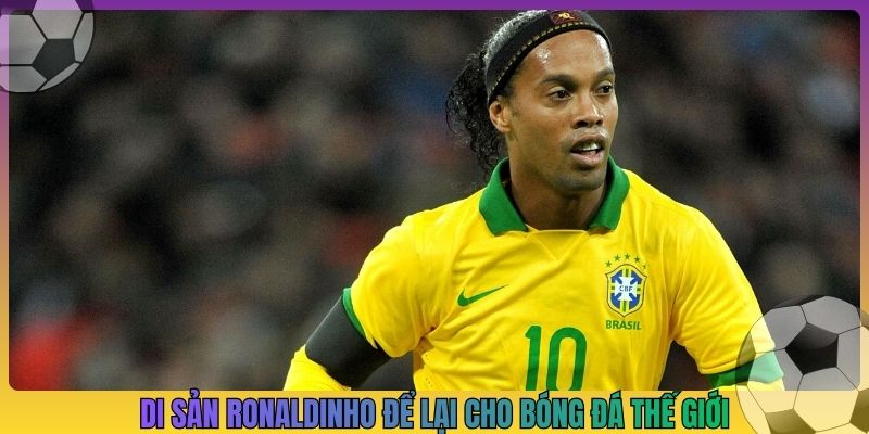Di sản Ronaldinho để lại cho bóng đá thế giới