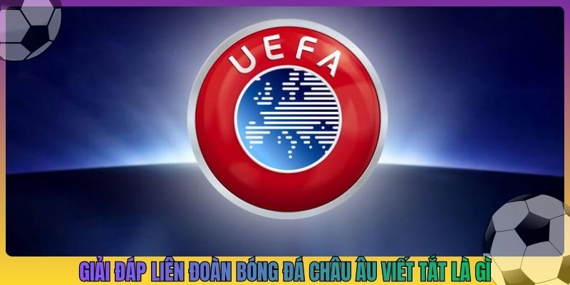 Giải đáp liên đoàn bóng đá châu Âu viết tắt là gì