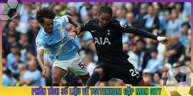Phân tích số liệu thống kê về Tottenham gặp Man City