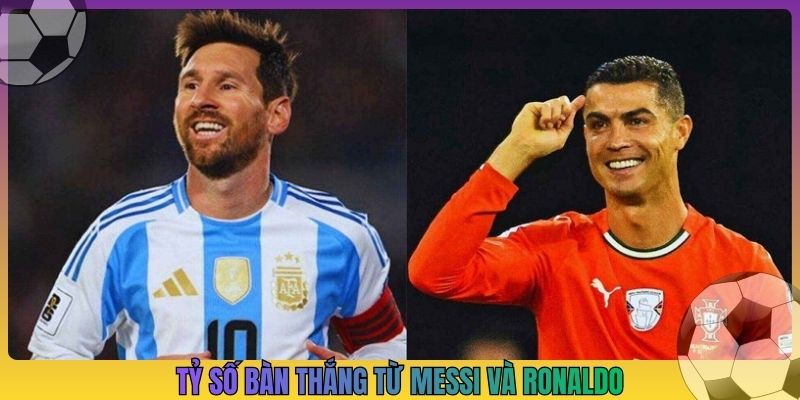 Tỷ số bàn thắng từ Messi và Ronaldo