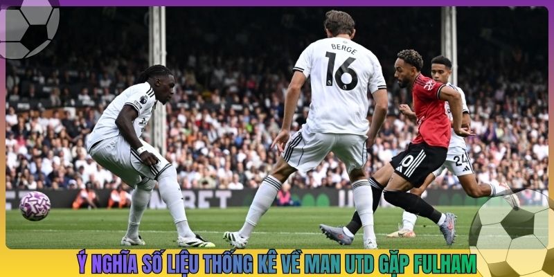 Ý nghĩa số liệu thống kê về Man Utd gặp Fulham