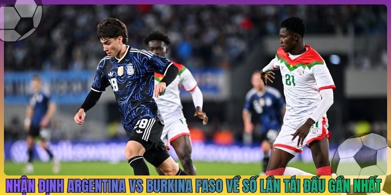 Nhận định Argentina vs Burkina Faso về số lần tái đấu gần nhất